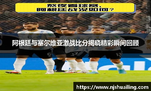 阿根廷与塞尔维亚激战比分揭晓精彩瞬间回顾