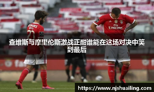 查维斯与摩里伦斯激战正酣谁能在这场对决中笑到最后