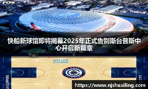 快船新球馆即将揭幕2025年正式告别斯台普斯中心开启新篇章
