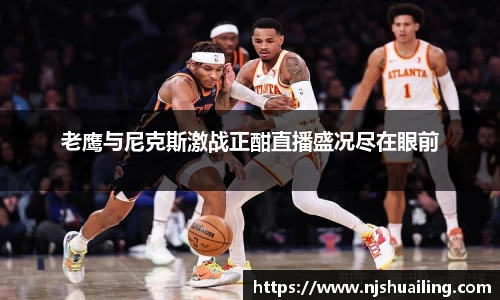 老鹰与尼克斯激战正酣直播盛况尽在眼前
